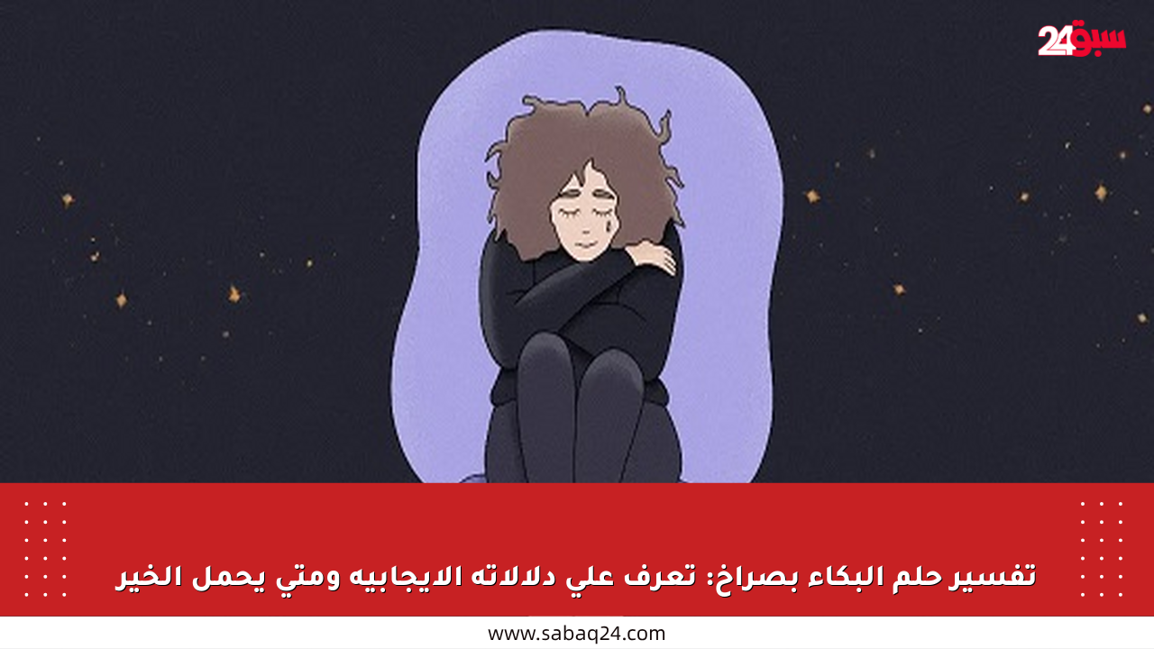تفسير حلم البكاء بصراخ: تعرف على دلالاته الإيجابية ومتى يحمل الخير